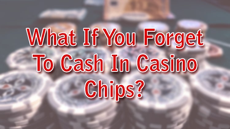 What If You Forget To Cash In Casino Chips?